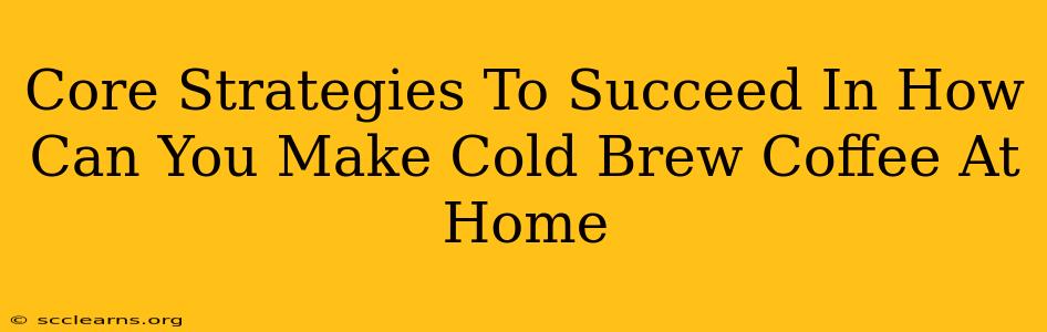 Core Strategies To Succeed In How Can You Make Cold Brew Coffee At Home