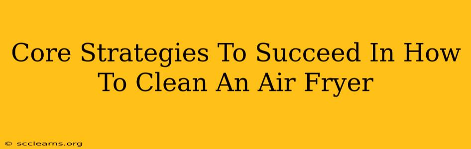 Core Strategies To Succeed In How To Clean An Air Fryer