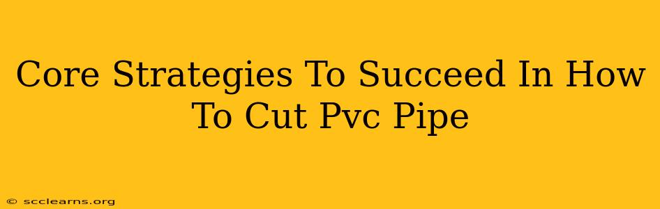 Core Strategies To Succeed In How To Cut Pvc Pipe