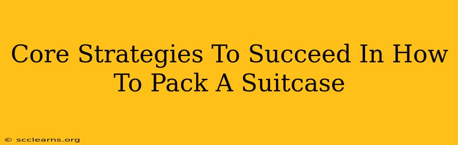 Core Strategies To Succeed In How To Pack A Suitcase