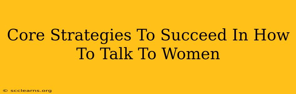 Core Strategies To Succeed In How To Talk To Women