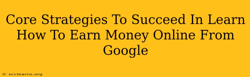 Core Strategies To Succeed In Learn How To Earn Money Online From Google