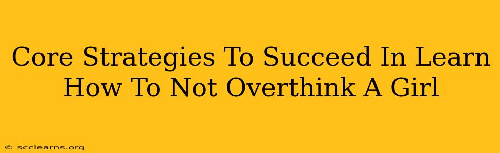 Core Strategies To Succeed In Learn How To Not Overthink A Girl