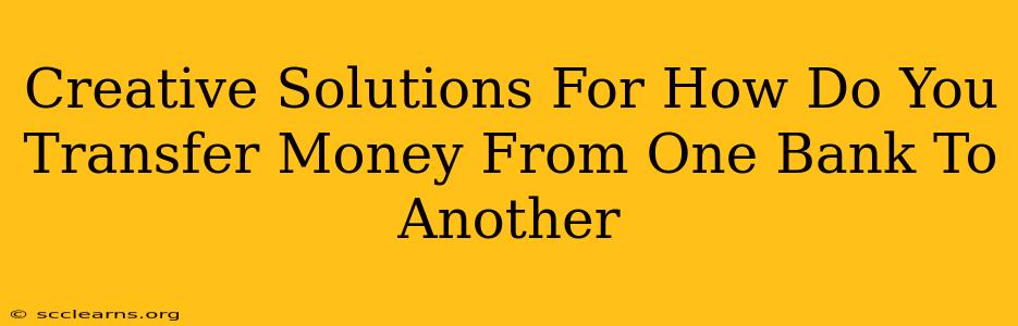 Creative Solutions For How Do You Transfer Money From One Bank To Another