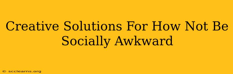 Creative Solutions For How Not Be Socially Awkward