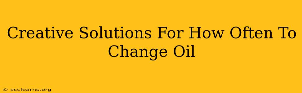 Creative Solutions For How Often To Change Oil