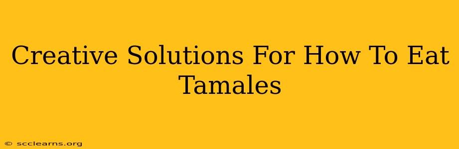 Creative Solutions For How To Eat Tamales