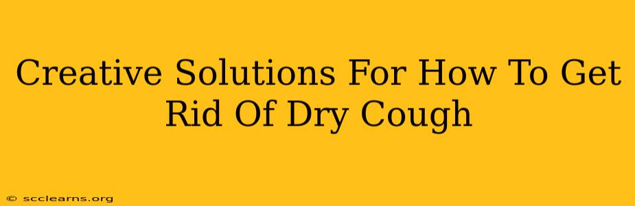 Creative Solutions For How To Get Rid Of Dry Cough