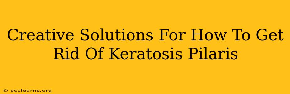 Creative Solutions For How To Get Rid Of Keratosis Pilaris