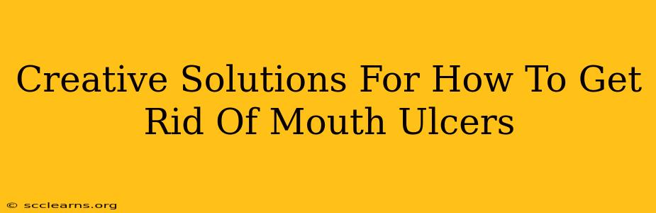 Creative Solutions For How To Get Rid Of Mouth Ulcers