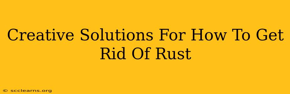 Creative Solutions For How To Get Rid Of Rust