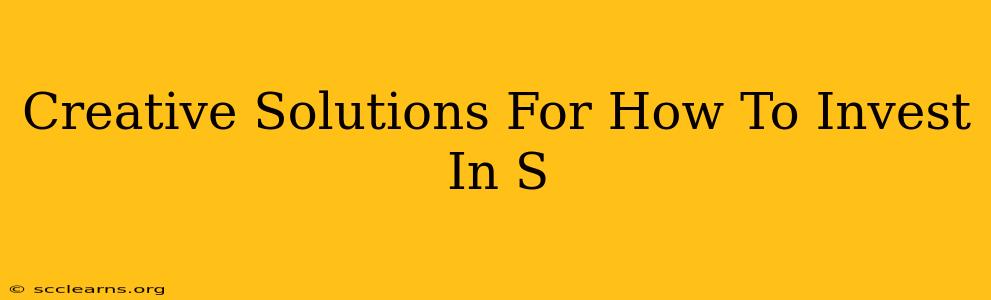 Creative Solutions For How To Invest In S