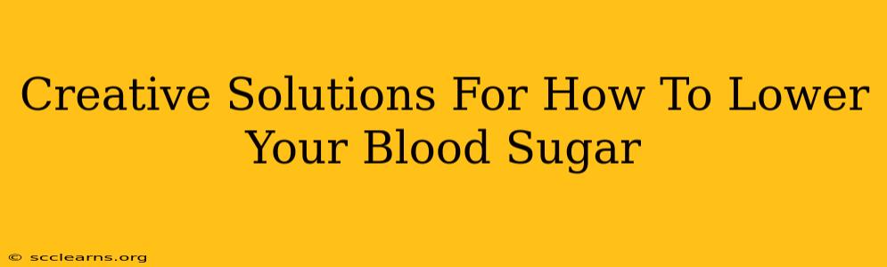 Creative Solutions For How To Lower Your Blood Sugar