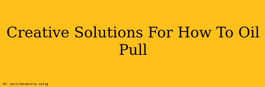 Creative Solutions For How To Oil Pull