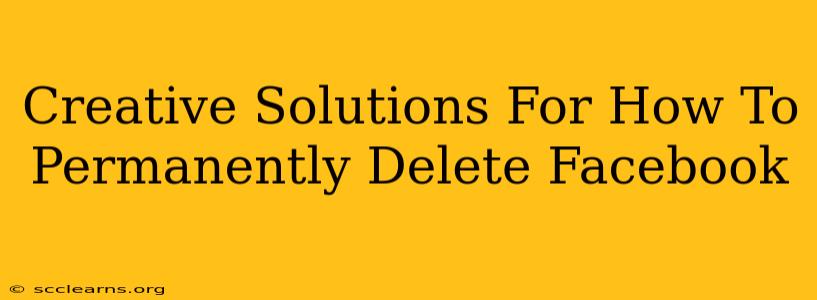 Creative Solutions For How To Permanently Delete Facebook