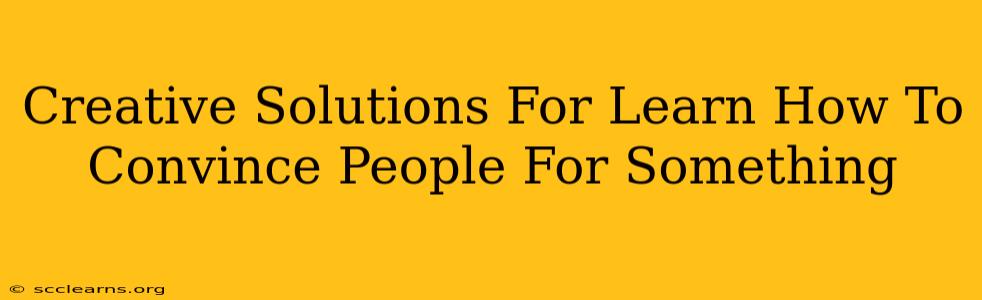 Creative Solutions For Learn How To Convince People For Something