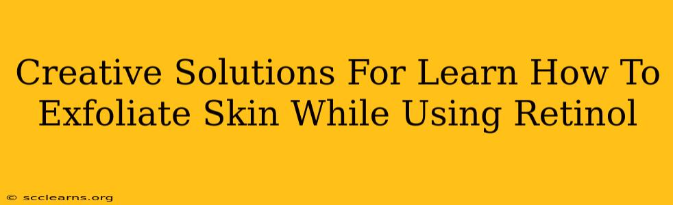 Creative Solutions For Learn How To Exfoliate Skin While Using Retinol