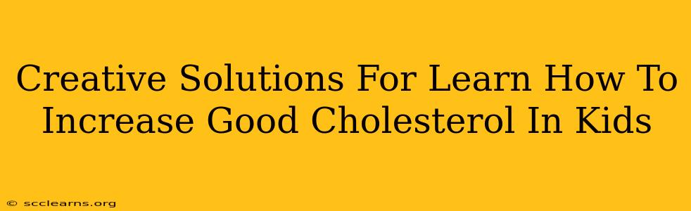 Creative Solutions For Learn How To Increase Good Cholesterol In Kids