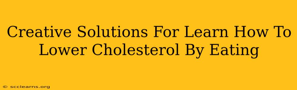 Creative Solutions For Learn How To Lower Cholesterol By Eating