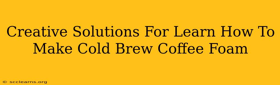 Creative Solutions For Learn How To Make Cold Brew Coffee Foam