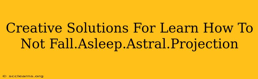 Creative Solutions For Learn How To Not Fall.Asleep.Astral.Projection