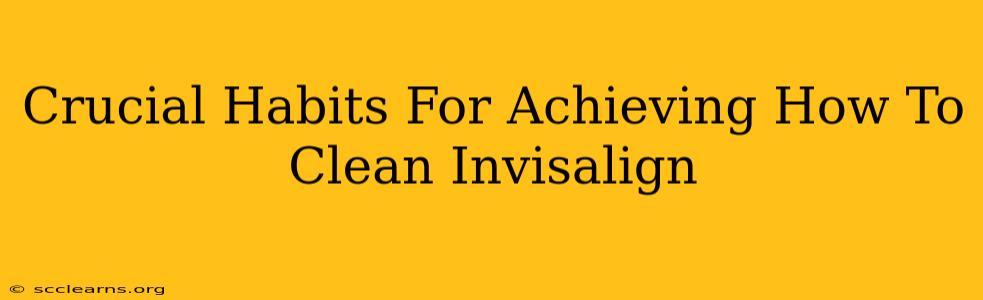 Crucial Habits For Achieving How To Clean Invisalign