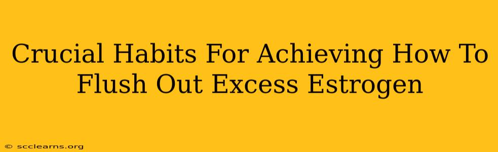 Crucial Habits For Achieving How To Flush Out Excess Estrogen