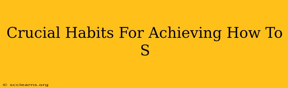 Crucial Habits For Achieving How To S