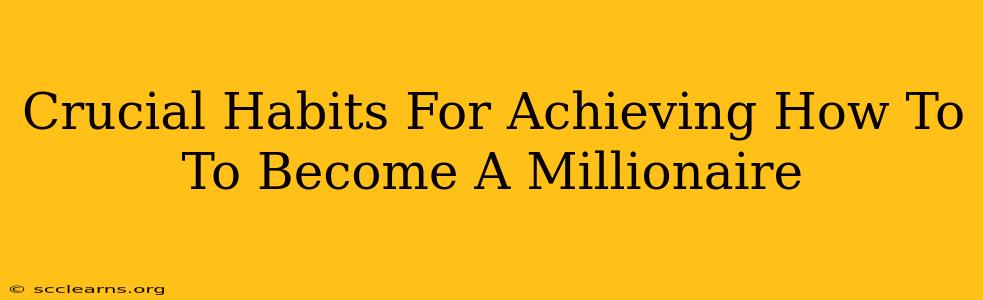 Crucial Habits For Achieving How To To Become A Millionaire