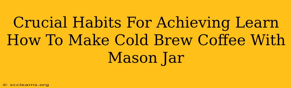 Crucial Habits For Achieving Learn How To Make Cold Brew Coffee With Mason Jar