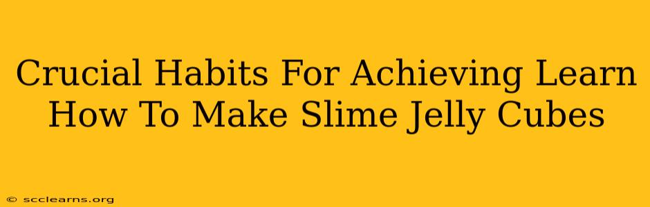 Crucial Habits For Achieving Learn How To Make Slime Jelly Cubes