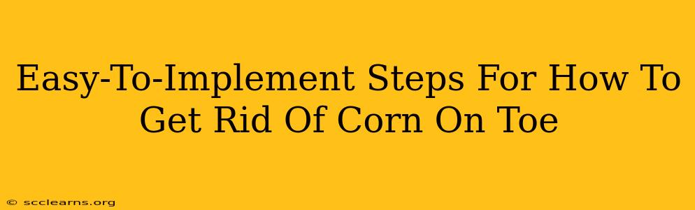 Easy-To-Implement Steps For How To Get Rid Of Corn On Toe