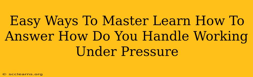 Easy Ways To Master Learn How To Answer How Do You Handle Working Under Pressure