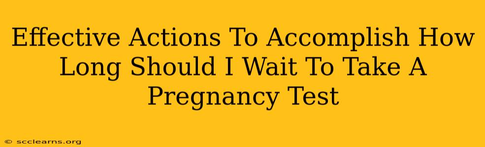 Effective Actions To Accomplish How Long Should I Wait To Take A Pregnancy Test