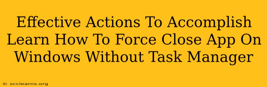 Effective Actions To Accomplish Learn How To Force Close App On Windows Without Task Manager