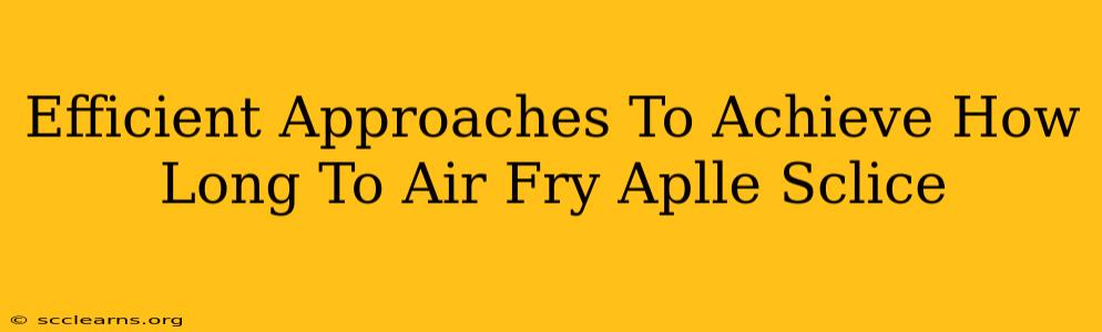 Efficient Approaches To Achieve How Long To Air Fry Aplle Sclice