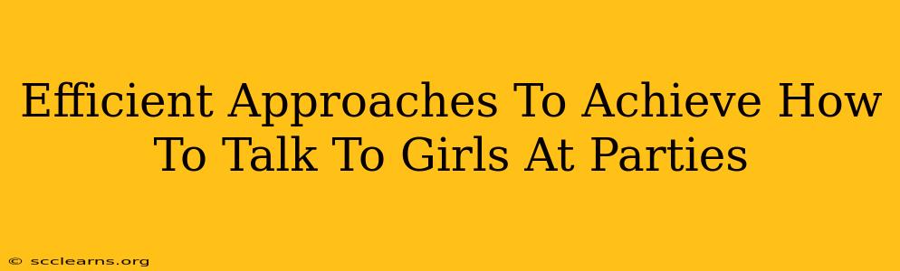 Efficient Approaches To Achieve How To Talk To Girls At Parties