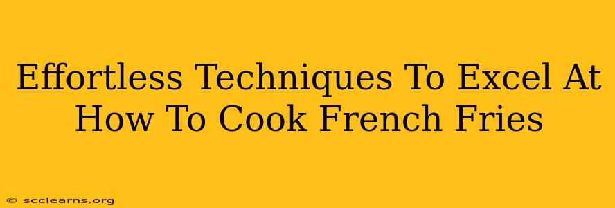 Effortless Techniques To Excel At How To Cook French Fries