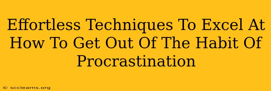 Effortless Techniques To Excel At How To Get Out Of The Habit Of Procrastination