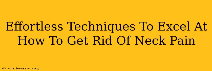 Effortless Techniques To Excel At How To Get Rid Of Neck Pain