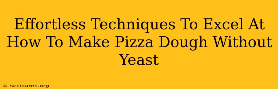 Effortless Techniques To Excel At How To Make Pizza Dough Without Yeast