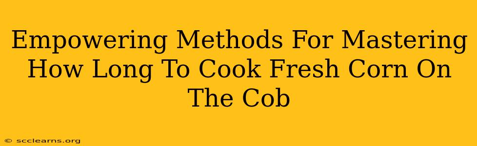 Empowering Methods For Mastering How Long To Cook Fresh Corn On The Cob