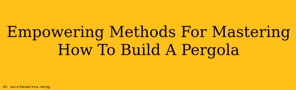 Empowering Methods For Mastering How To Build A Pergola