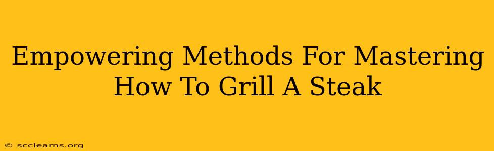 Empowering Methods For Mastering How To Grill A Steak