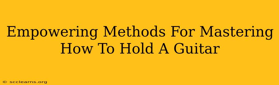 Empowering Methods For Mastering How To Hold A Guitar