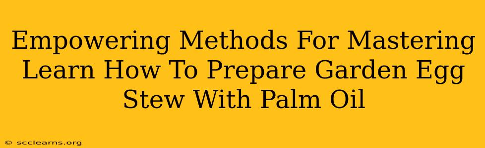 Empowering Methods For Mastering Learn How To Prepare Garden Egg Stew With Palm Oil