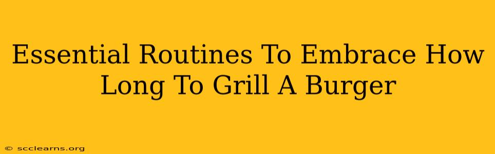 Essential Routines To Embrace How Long To Grill A Burger