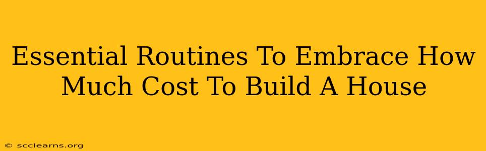 Essential Routines To Embrace How Much Cost To Build A House