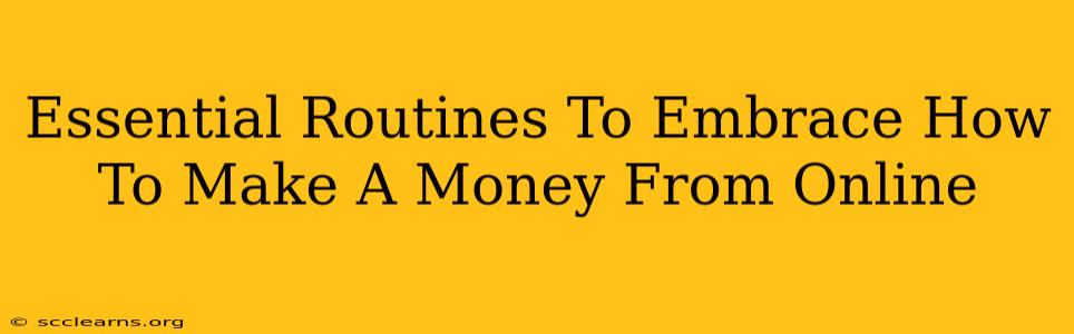 Essential Routines To Embrace How To Make A Money From Online