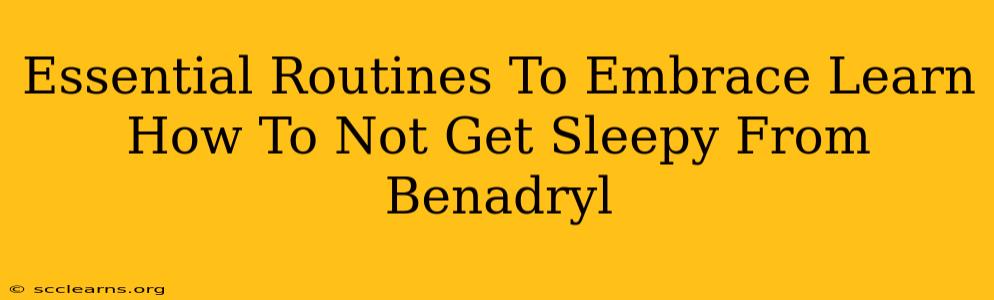 Essential Routines To Embrace Learn How To Not Get Sleepy From Benadryl